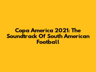 Copa America 2021: The Soundtrack Of South American Football