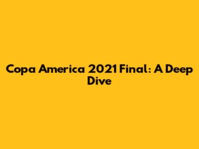 Copa America 2021 Final: A Deep Dive