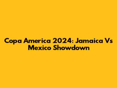 Copa America 2024: Jamaica Vs Mexico Showdown