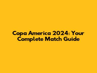 Copa America 2024: Your Complete Match Guide