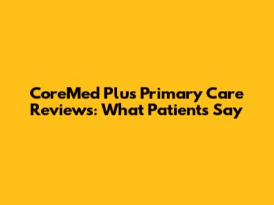 CoreMed Plus Primary Care Reviews: What Patients Say