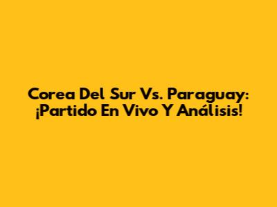 Corea Del Sur Vs. Paraguay: ¡Partido En Vivo Y Análisis!