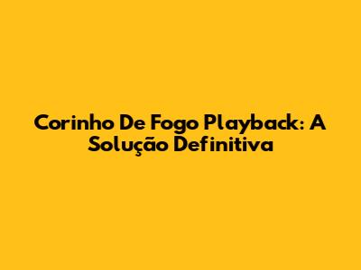 Corinho De Fogo Playback: A Solução Definitiva
