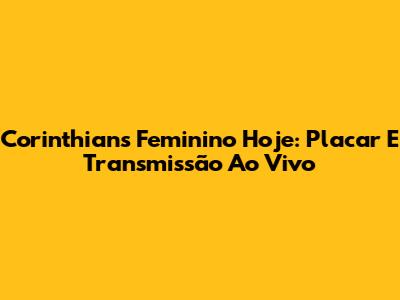 Corinthians Feminino Hoje: Placar E Transmissão Ao Vivo