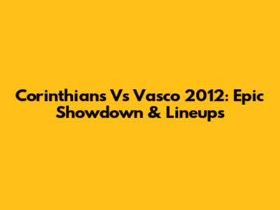 Corinthians Vs Vasco 2012: Epic Showdown & Lineups
