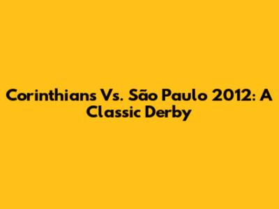 Corinthians Vs. São Paulo 2012: A Classic Derby