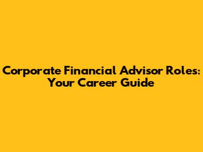 Corporate Financial Advisor Roles: Your Career Guide