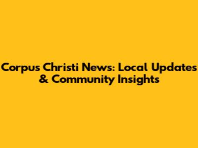 Corpus Christi News: Local Updates & Community Insights