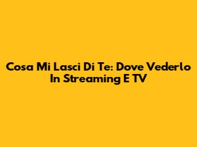 Cosa Mi Lasci Di Te: Dove Vederlo In Streaming E TV