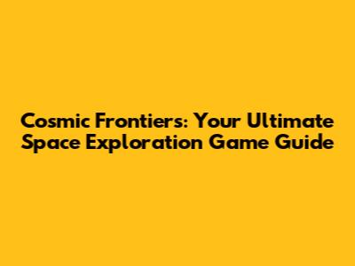 Cosmic Frontiers: Your Ultimate Space Exploration Game Guide