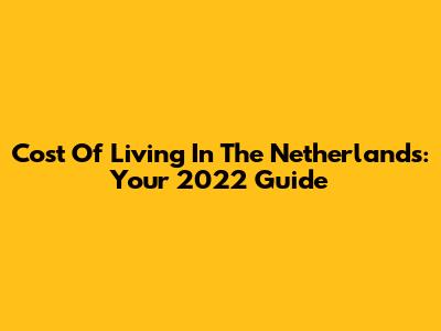 Cost Of Living In The Netherlands: Your 2022 Guide