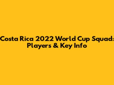 Costa Rica 2022 World Cup Squad: Players & Key Info