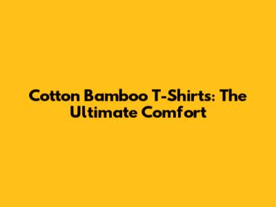 Cotton Bamboo T-Shirts: The Ultimate Comfort