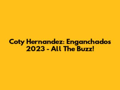 Coty Hernandez: Enganchados 2023 - All The Buzz!