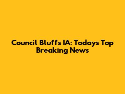 Council Bluffs IA: Today's Top Breaking News