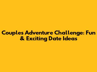 Couple's Adventure Challenge: Fun & Exciting Date Ideas