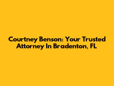 Courtney Benson: Your Trusted Attorney In Bradenton, FL