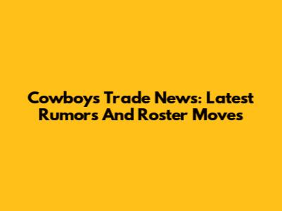 Cowboys Trade News: Latest Rumors And Roster Moves