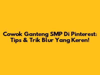Cowok Ganteng SMP Di Pinterest: Tips & Trik Blur Yang Keren!