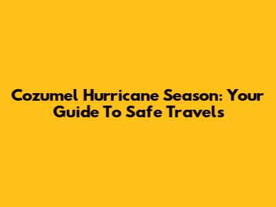 Cozumel Hurricane Season: Your Guide To Safe Travels