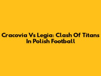 Cracovia Vs Legia: Clash Of Titans In Polish Football