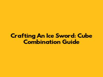 Crafting An Ice Sword: Cube Combination Guide