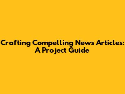 Crafting Compelling News Articles: A Project Guide