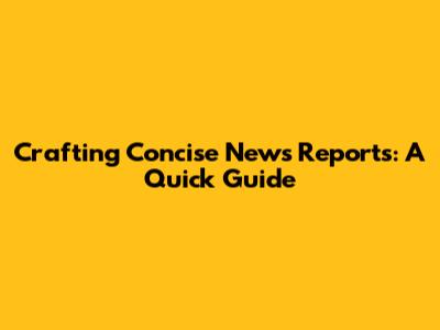 Crafting Concise News Reports: A Quick Guide