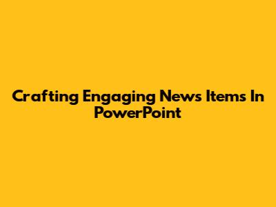Crafting Engaging News Items In PowerPoint