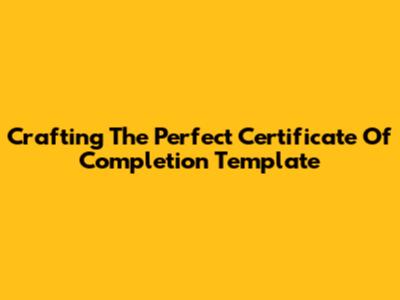 Crafting The Perfect Certificate Of Completion Template