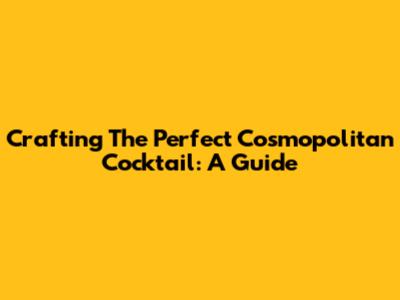 Crafting The Perfect Cosmopolitan Cocktail: A Guide