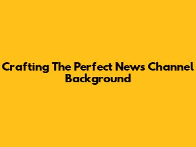 Crafting The Perfect News Channel Background