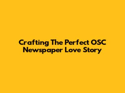 Crafting The Perfect OSC Newspaper Love Story