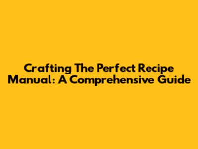Crafting The Perfect Recipe Manual: A Comprehensive Guide