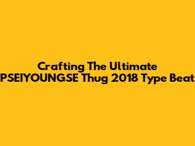Crafting The Ultimate PSEIYOUNGSE Thug 2018 Type Beat