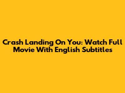 Crash Landing On You: Watch Full Movie With English Subtitles