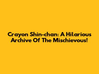 Crayon Shin-chan: A Hilarious Archive Of The Mischievous!