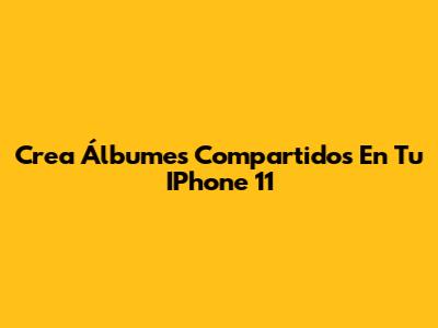 Crea Álbumes Compartidos En Tu IPhone 11