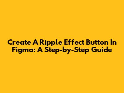 Create A Ripple Effect Button In Figma: A Step-by-Step Guide