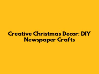 Creative Christmas Decor: DIY Newspaper Crafts