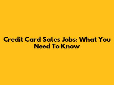 Credit Card Sales Jobs: What You Need To Know