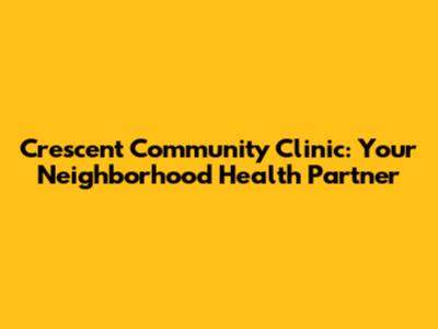 Crescent Community Clinic: Your Neighborhood Health Partner