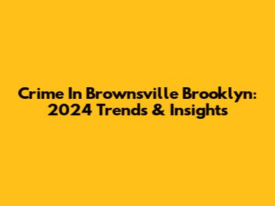 Crime In Brownsville Brooklyn: 2024 Trends & Insights