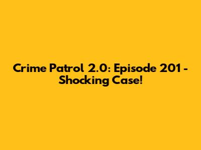 Crime Patrol 2.0: Episode 201 - Shocking Case!
