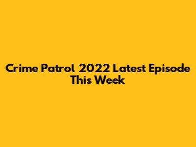 Crime Patrol 2022 Latest Episode This Week