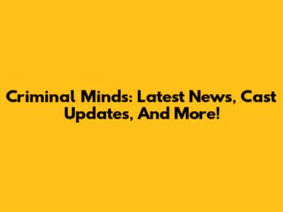 Criminal Minds: Latest News, Cast Updates, And More!