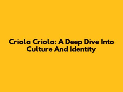 Criola Criola: A Deep Dive Into Culture And Identity