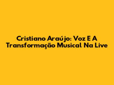 Cristiano Araújo: Voz E A Transformação Musical Na Live