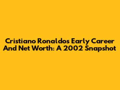 Cristiano Ronaldo's Early Career And Net Worth: A 2002 Snapshot