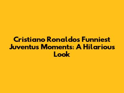 Cristiano Ronaldo's Funniest Juventus Moments: A Hilarious Look